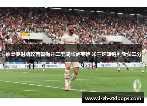莱奥传射助攻吉鲁梅开二度成比赛英雄 米兰逆转胜利斩获三分