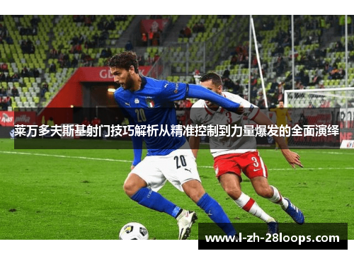 莱万多夫斯基射门技巧解析从精准控制到力量爆发的全面演绎