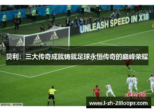 贝利：三大传奇成就铸就足球永恒传奇的巅峰荣耀