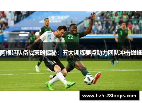 阿根廷队备战策略揭秘：五大训练要点助力团队冲击巅峰