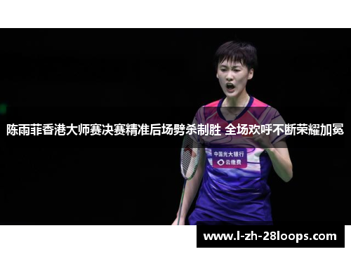 陈雨菲香港大师赛决赛精准后场劈杀制胜 全场欢呼不断荣耀加冕