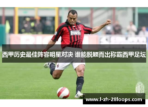 西甲历史最佳阵容明星对决 谁能脱颖而出称霸西甲足坛