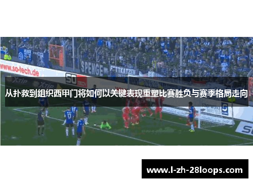 从扑救到组织西甲门将如何以关键表现重塑比赛胜负与赛季格局走向