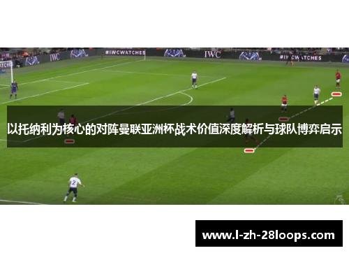 以托纳利为核心的对阵曼联亚洲杯战术价值深度解析与球队博弈启示 以托纳利为核心的对阵曼联亚洲杯战术价值深度解析与球队博弈启示