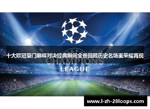 十大欧冠豪门巅峰对决经典瞬间全景回顾历史名场面荣耀再现 十大欧冠豪门巅峰对决经典瞬间全景回顾历史名场面荣耀再现