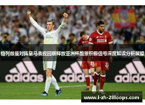 格列兹曼对阵皇马表现回暖释放亚洲杯前景积极信号深度解读分析展望 格列兹曼对阵皇马表现回暖释放亚洲杯前景积极信号深度解读分析展望