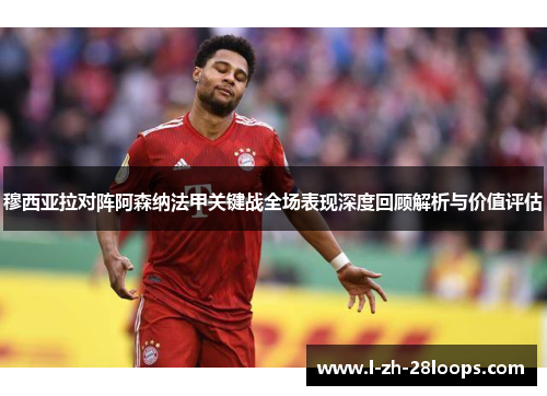 穆西亚拉对阵阿森纳法甲关键战全场表现深度回顾解析与价值评估 穆西亚拉对阵阿森纳法甲关键战全场表现深度回顾解析与价值评估