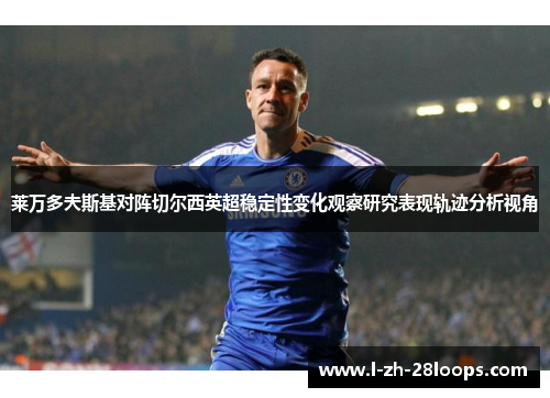 莱万多夫斯基对阵切尔西英超稳定性变化观察研究表现轨迹分析视角 莱万多夫斯基对阵切尔西英超稳定性变化观察研究表现轨迹分析视角