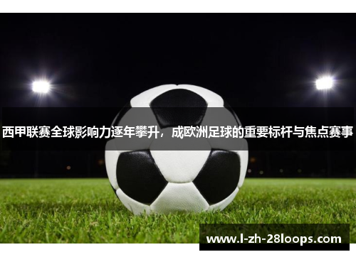 西甲联赛全球影响力逐年攀升,成欧洲足球的重要标杆与焦点赛事 西甲联赛全球影响力逐年攀升,成欧洲足球的重要标杆与焦点赛事