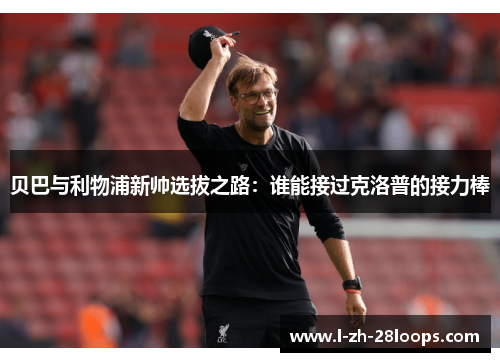 贝巴与利物浦新帅选拔之路:谁能接过克洛普的接力棒 贝巴与利物浦新帅选拔之路:谁能接过克洛普的接力棒