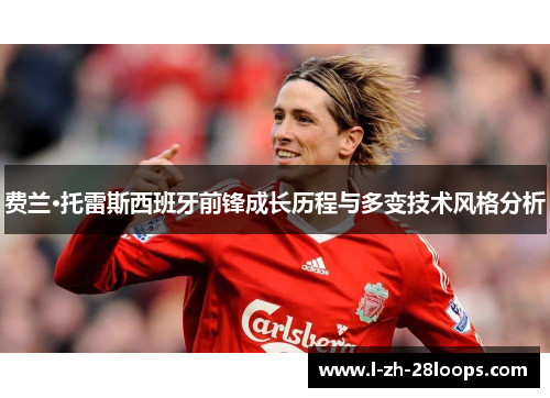 费兰·托雷斯西班牙前锋成长历程与多变技术风格分析 费兰·托雷斯西班牙前锋成长历程与多变技术风格分析