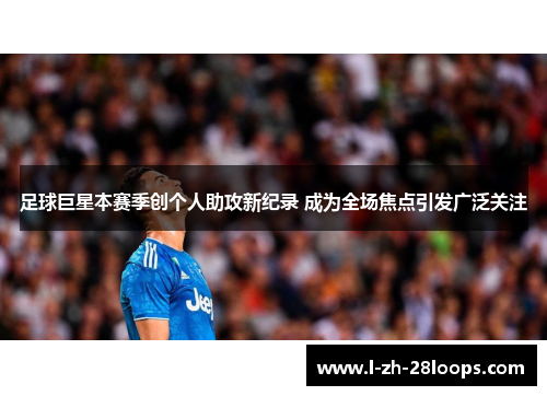 足球巨星本赛季创个人助攻新纪录 成为全场焦点引发广泛关注 足球巨星本赛季创个人助攻新纪录 成为全场焦点引发广泛关注
