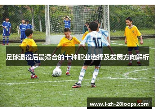 足球退役后最适合的十种职业选择及发展方向解析 足球退役后最适合的十种职业选择及发展方向解析