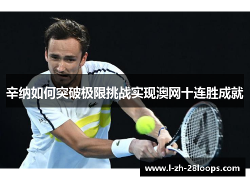 辛纳如何突破极限挑战实现澳网十连胜成就 辛纳如何突破极限挑战实现澳网十连胜成就