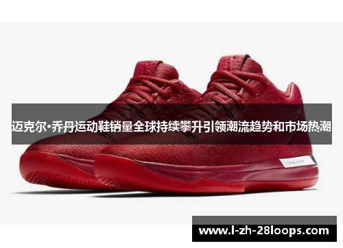 迈克尔·乔丹运动鞋销量全球持续攀升引领潮流趋势和市场热潮 迈克尔·乔丹运动鞋销量全球持续攀升引领潮流趋势和市场热潮
