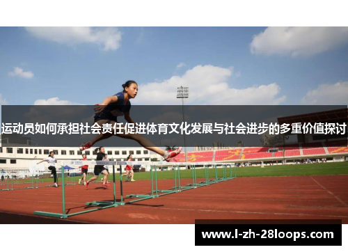 运动员如何承担社会责任促进体育文化发展与社会进步的多重价值探讨 运动员如何承担社会责任促进体育文化发展与社会进步的多重价值探讨