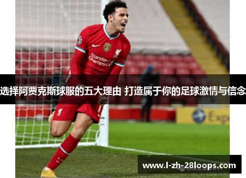 选择阿贾克斯球服的五大理由 打造属于你的足球激情与信念 选择阿贾克斯球服的五大理由 打造属于你的足球激情与信念