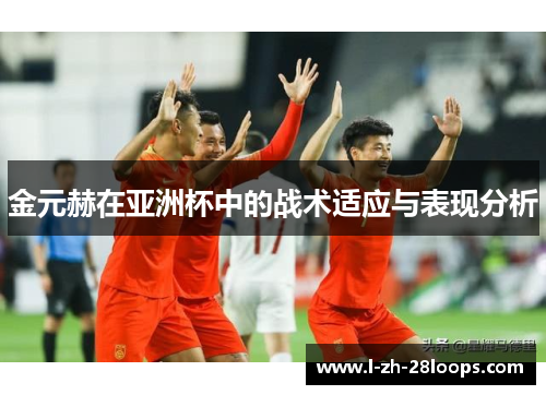 金元赫在亚洲杯中的战术适应与表现分析 金元赫在亚洲杯中的战术适应与表现分析