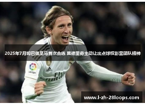 2025年7月姆巴佩皇马首次合练 莫德里奇主动让出点球权彰显团队精神 2025年7月姆巴佩皇马首次合练 莫德里奇主动让出点球权彰显团队精神
