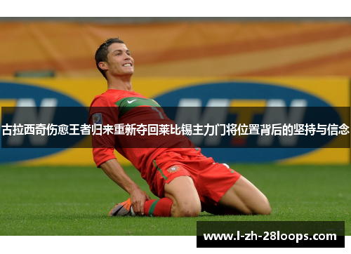 古拉西奇伤愈王者归来重新夺回莱比锡主力门将位置背后的坚持与信念 古拉西奇伤愈王者归来重新夺回莱比锡主力门将位置背后的坚持与信念