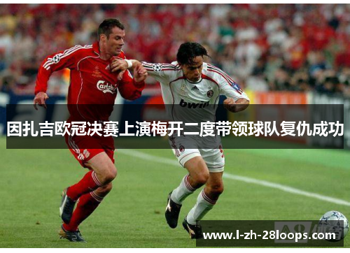 因扎吉欧冠决赛上演梅开二度带领球队复仇成功 因扎吉欧冠决赛上演梅开二度带领球队复仇成功