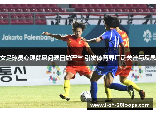 女足球员心理健康问题日益严重 引发体育界广泛关注与反思