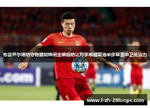 布翁乔尔诺防守稳健如铁闸坐镇后防让对手难越雷池半步尽显中卫统治力 布翁乔尔诺防守稳健如铁闸坐镇后防让对手难越雷池半步尽显中卫统治力