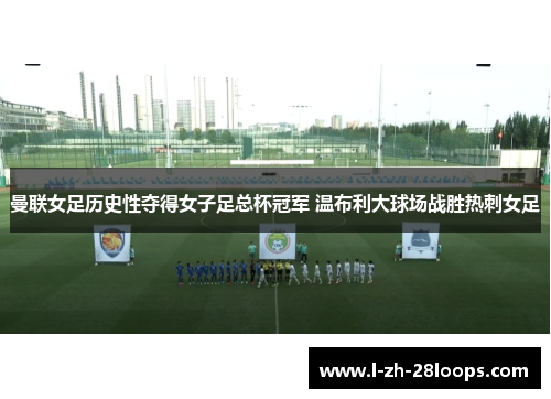 曼联女足历史性夺得女子足总杯冠军 温布利大球场战胜热刺女足