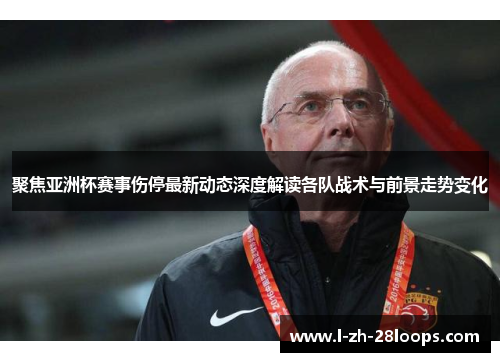 聚焦亚洲杯赛事伤停最新动态深度解读各队战术与前景走势变化 聚焦亚洲杯赛事伤停最新动态深度解读各队战术与前景走势变化