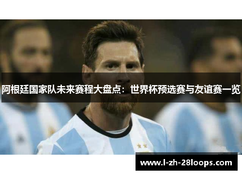 阿根廷国家队未来赛程大盘点:世界杯预选赛与友谊赛一览 阿根廷国家队未来赛程大盘点:世界杯预选赛与友谊赛一览