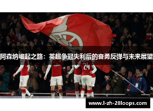 阿森纳崛起之路：英超争冠失利后的奋勇反弹与未来展望