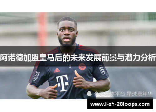 阿诺德加盟皇马后的未来发展前景与潜力分析