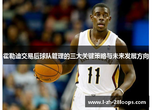 霍勒迪交易后球队管理的三大关键策略与未来发展方向