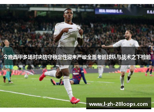 今晚西甲多场对决防守稳定性迎来严峻全面考验球队与战术之下检验