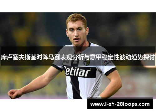 库卢塞夫斯基对阵马赛表现分析与意甲稳定性波动趋势探讨