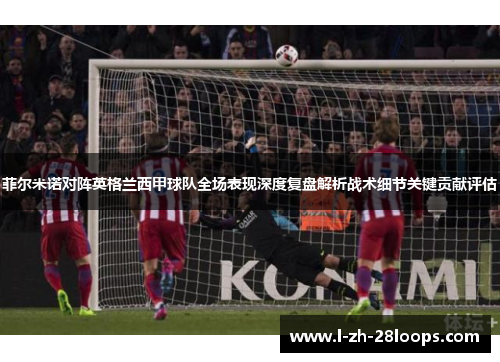 菲尔米诺对阵英格兰西甲球队全场表现深度复盘解析战术细节关键贡献评估