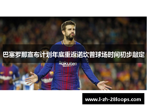 巴塞罗那宣布计划年底重返诺坎普球场时间初步敲定