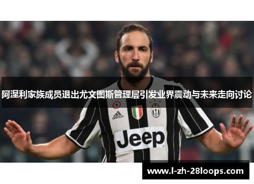 阿涅利家族成员退出尤文图斯管理层引发业界震动与未来走向讨论