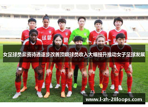 女足球员薪资待遇逐步改善顶级球员收入大幅提升推动女子足球发展 女足球员薪资待遇逐步改善顶级球员收入大幅提升推动女子足球发展