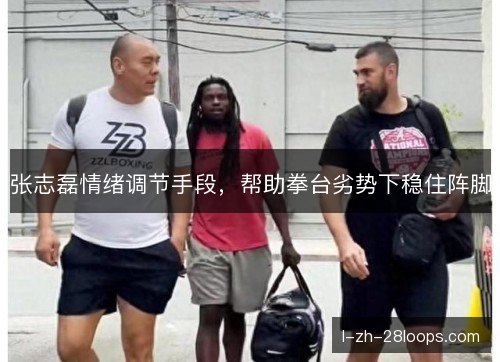 张志磊情绪调节手段,帮助拳台劣势下稳住阵脚 张志磊情绪调节手段,帮助拳台劣势下稳住阵脚