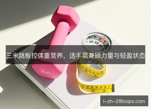 三米跳板控体重营养,选手需兼顾力量与轻盈状态 三米跳板控体重营养,选手需兼顾力量与轻盈状态