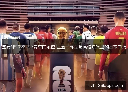 堂安律2026-27赛季的定位 三五二阵型与高位逼抢里的日本中场